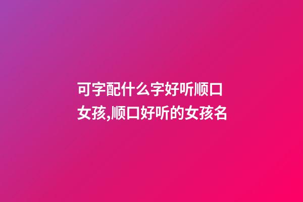 可字配什么字好听顺口 女孩,顺口好听的女孩名-第1张-观点-玄机派